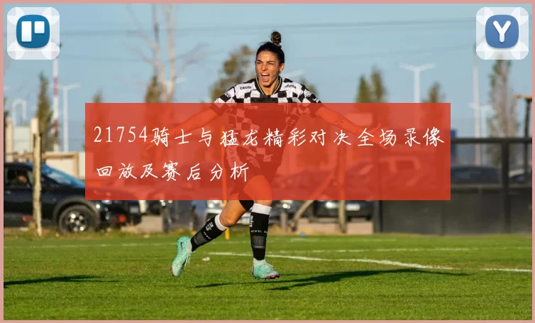 21754骑士与猛龙精彩对决全场录像回放及赛后分析