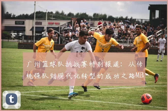 广州篮球队挑战赛特别报道：从传统强队到现代化转型的成功之路MBA
