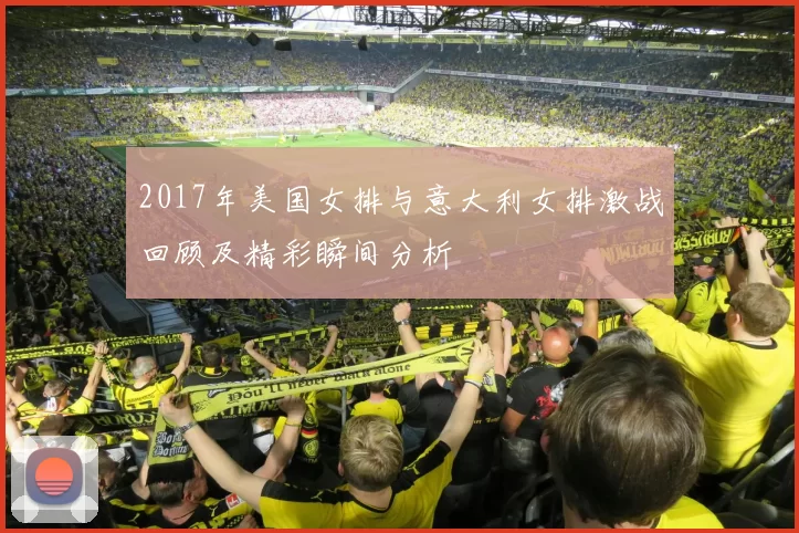 2017年美国女排与意大利女排激战回顾及精彩瞬间分析