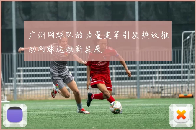 广州网球队的力量变革引发热议推动网球运动新发展