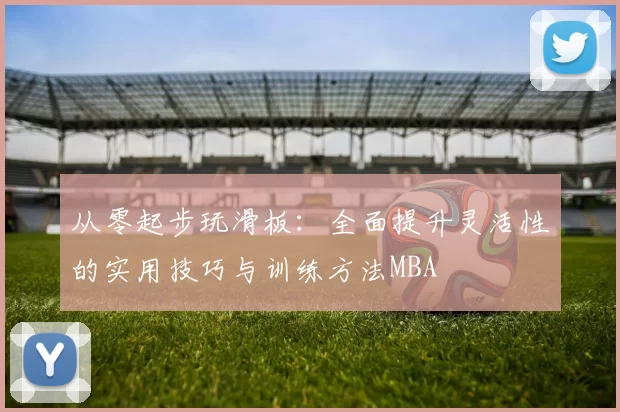 从零起步玩滑板：全面提升灵活性的实用技巧与训练方法MBA