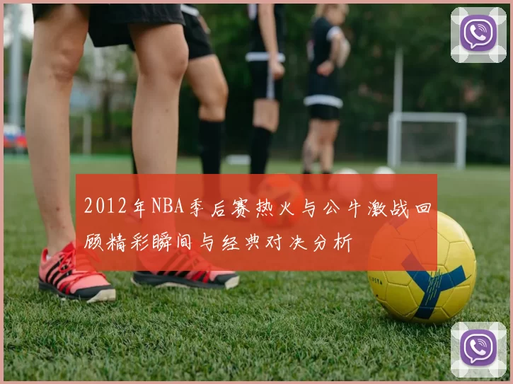 2012年NBA季后赛热火与公牛激战回顾精彩瞬间与经典对决分析