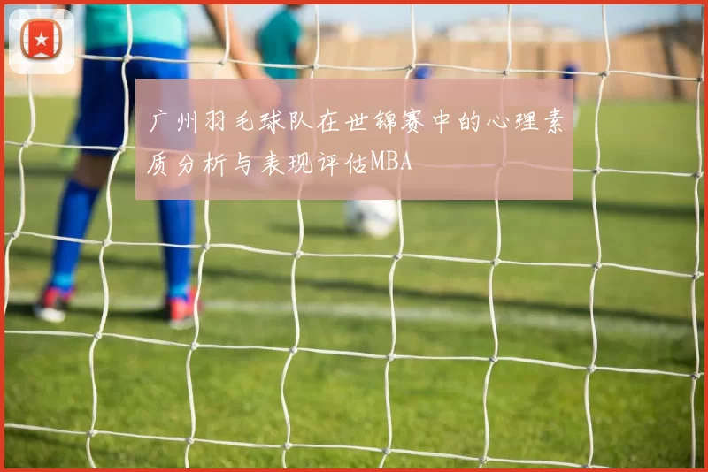广州羽毛球队在世锦赛中的心理素质分析与表现评估MBA
