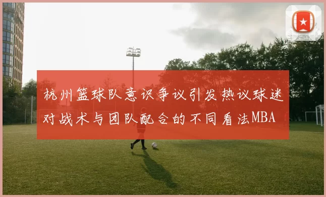 杭州篮球队意识争议引发热议球迷对战术与团队配合的不同看法MBA