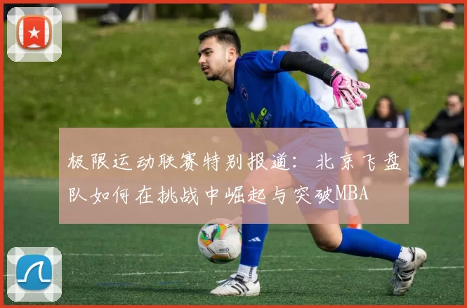 极限运动联赛特别报道：北京飞盘队如何在挑战中崛起与突破MBA