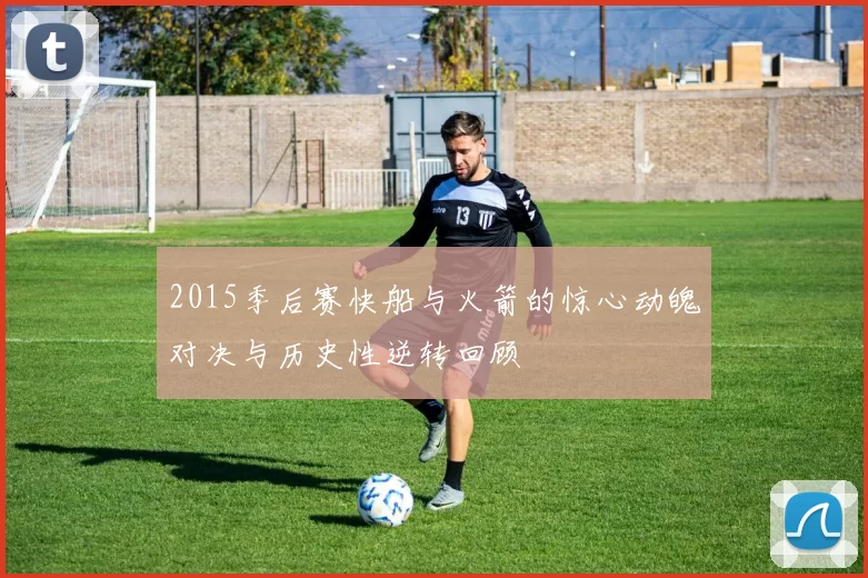 2015季后赛快船与火箭的惊心动魄对决与历史性逆转回顾
