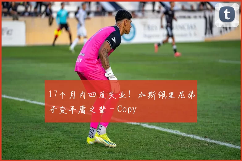 17个月内四度失业！加斯佩里尼弟子变平庸之辈 - Copy