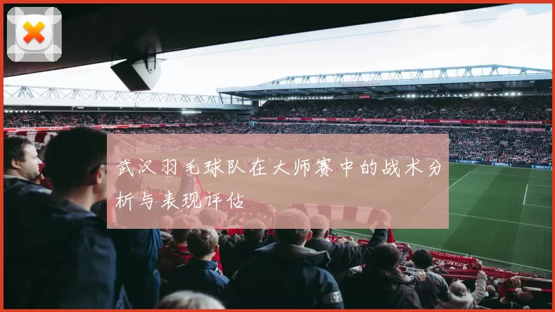 武汉羽毛球队在大师赛中的战术分析与表现评估
