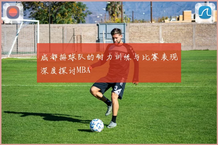 成都排球队的耐力训练与比赛表现深度探讨MBA
