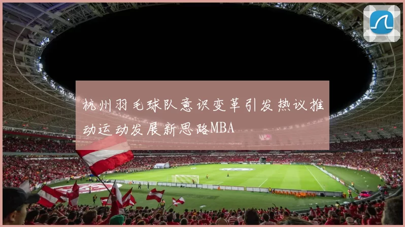 杭州羽毛球队意识变革引发热议推动运动发展新思路MBA