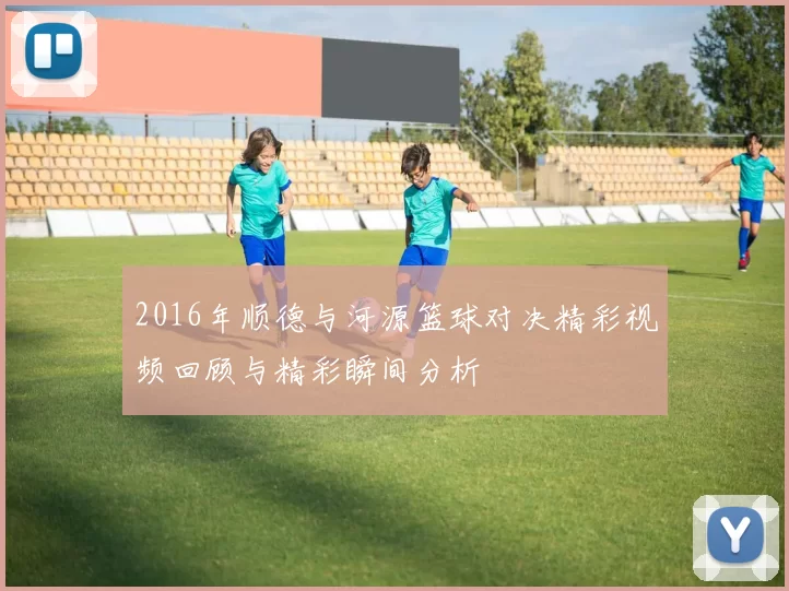 2016年顺德与河源篮球对决精彩视频回顾与精彩瞬间分析