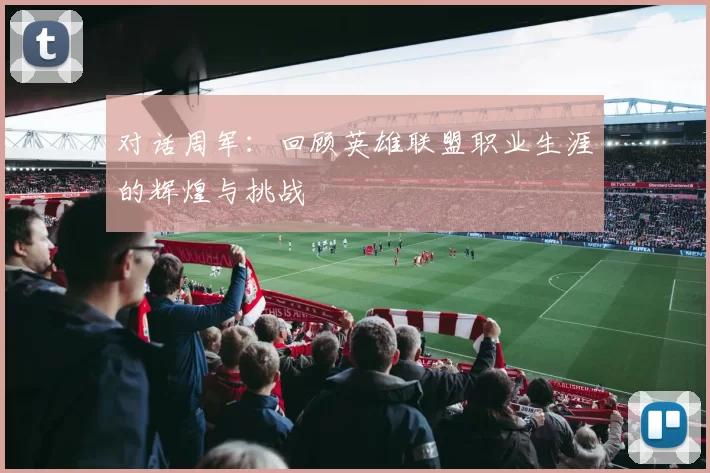 对话周军：回顾英雄联盟职业生涯的辉煌与挑战