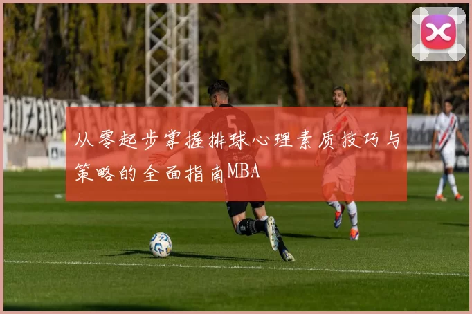 从零起步掌握排球心理素质技巧与策略的全面指南MBA