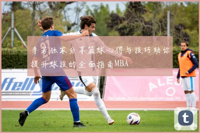 李芳独家分享篮球心得与技巧助你提升球技的全面指南MBA