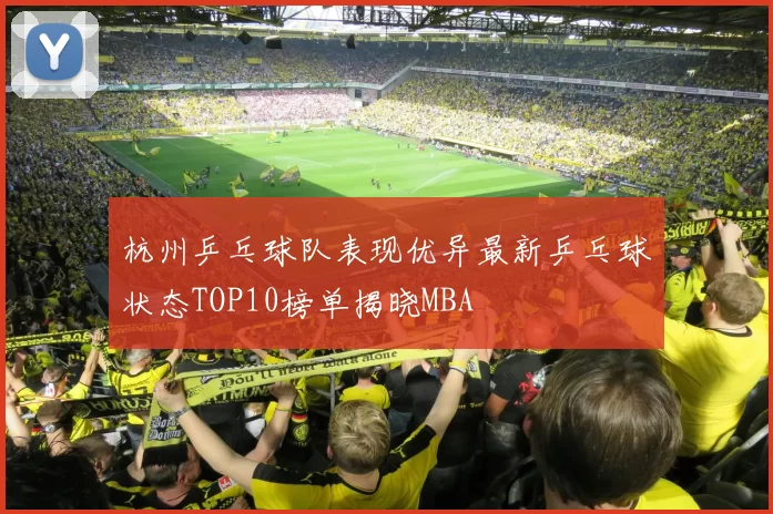 杭州乒乓球队表现优异最新乒乓球状态TOP10榜单揭晓MBA