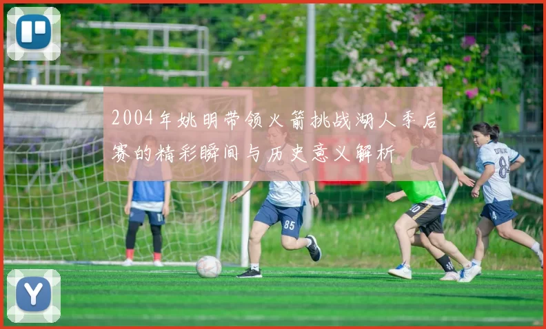 2004年姚明带领火箭挑战湖人季后赛的精彩瞬间与历史意义解析