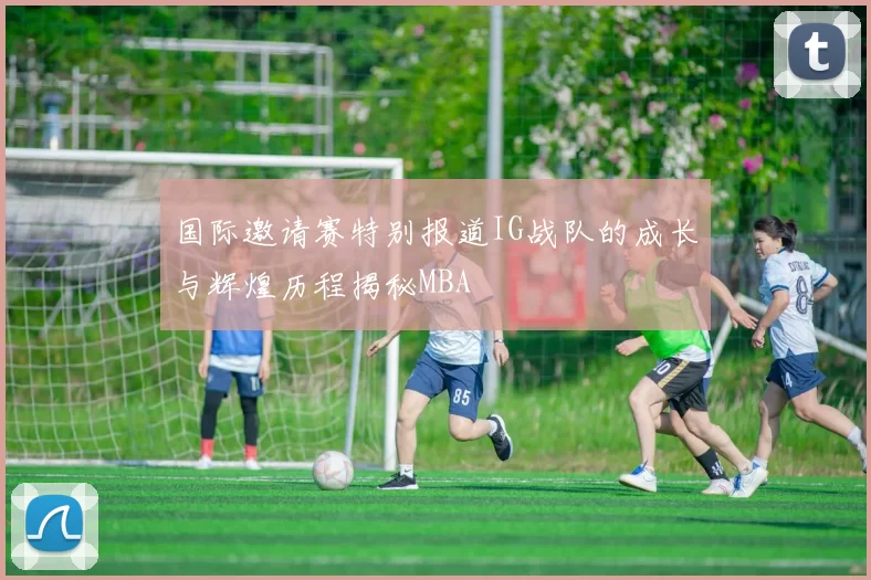 国际邀请赛特别报道IG战队的成长与辉煌历程揭秘MBA