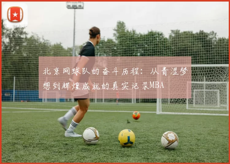 北京网球队的奋斗历程：从青涩梦想到辉煌成就的真实记录MBA
