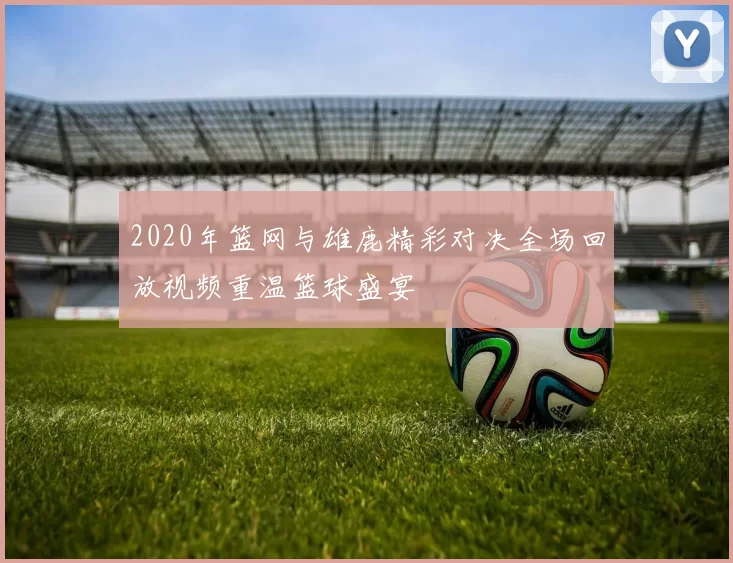 2020年篮网与雄鹿精彩对决全场回放视频重温篮球盛宴