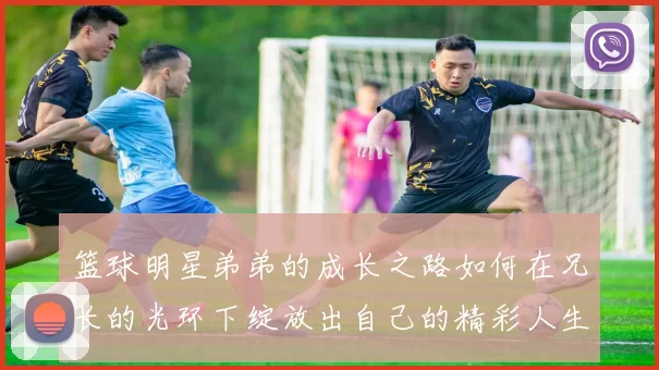 篮球明星弟弟的成长之路如何在兄长的光环下绽放出自己的精彩人生